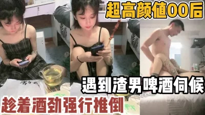 超嫩00后家中约酒趁着酒劲强行推【“约炮强行拿下”看简阶】