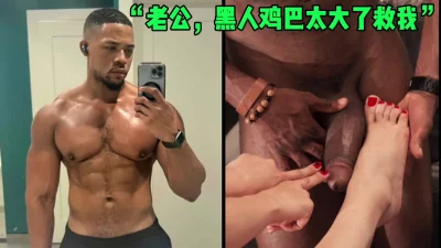 []“老公救我，黑人的鸡巴太大了我的小穴塞不下”（简芥同城约）