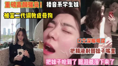 []重磅高颜骚货！播音系妹妹被富二代调教成母狗『狠货高科技看简阶』