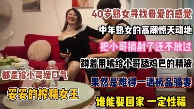 []40岁熟女寻找母爱的感觉！把小哥搞射了还不放过【狠货高科技看简阶】